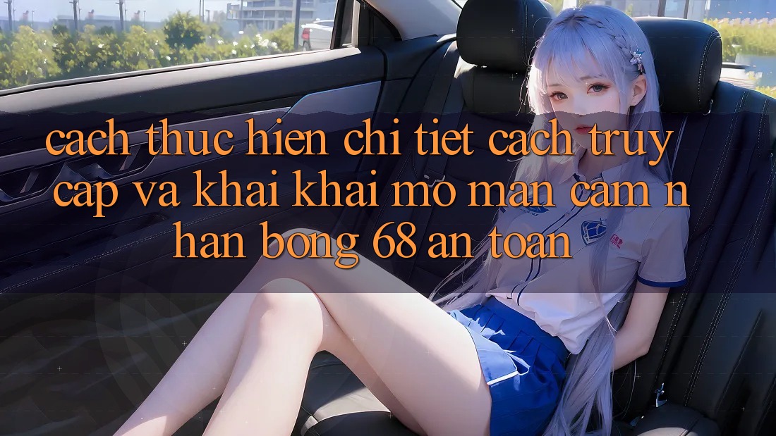 Cách thực hiện Chi Tiết Cách Truy Cập Và Khai khai mở màn Cảm nhận bong 68 An Toàn Cách thực hiện Chi Tiết Cách Truy Cập Và Khai khai mở màn Cảm nhận bong 68 An Toàn