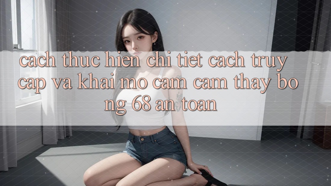 Cách thực hiện Chi Tiết Cách Truy Cập Và Khai mở Cảm cảm thấy bong 68 An Toàn Cách thực hiện Chi Tiết Cách Truy Cập Và Khai mở Cảm cảm thấy bong 68 An Toàn