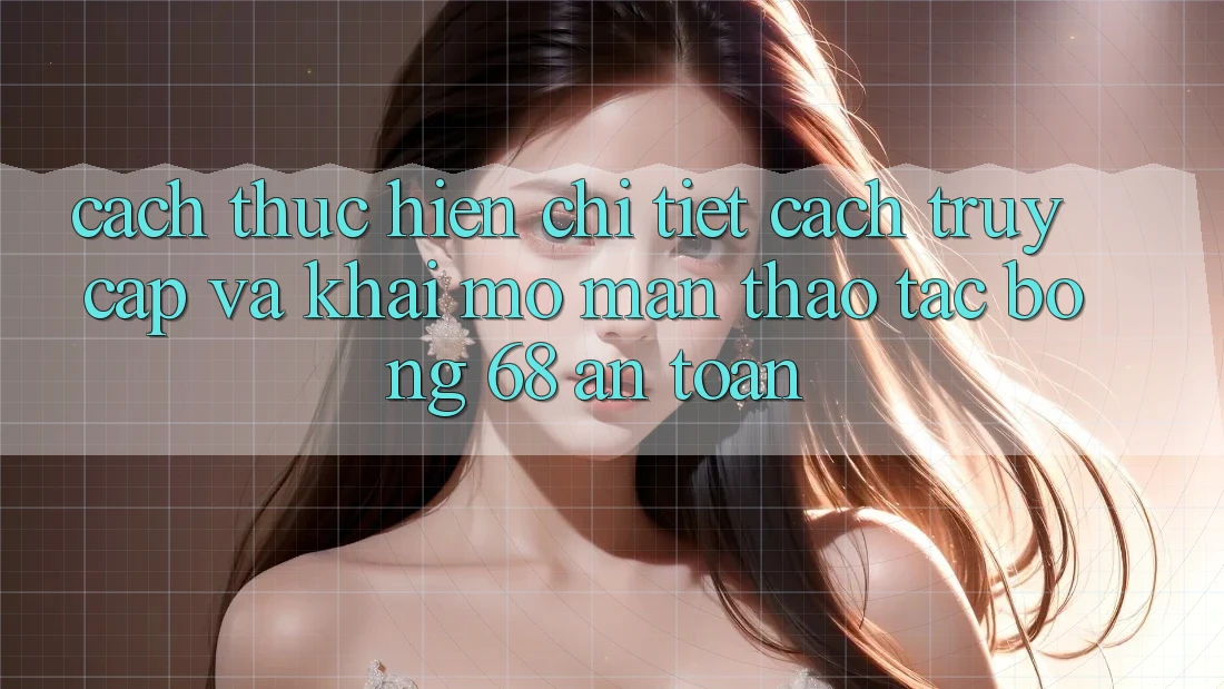 Cách thực hiện Chi Tiết Cách Truy Cập Và Khai mở màn Thao tác bong 68 An Toàn Cách thực hiện Chi Tiết Cách Truy Cập Và Khai mở màn Thao tác bong 68 An Toàn