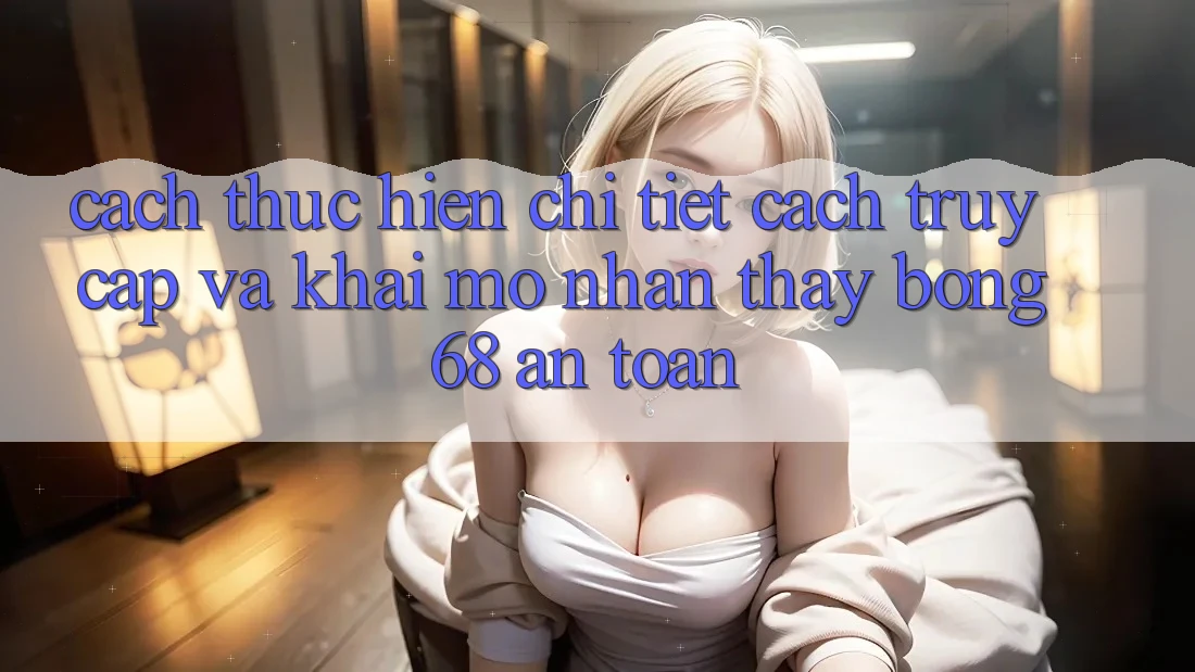 Cách thực hiện Chi Tiết Cách Truy Cập Và Khai mở Nhận thấy bong 68 An Toàn Cách thực hiện Chi Tiết Cách Truy Cập Và Khai mở Nhận thấy bong 68 An Toàn