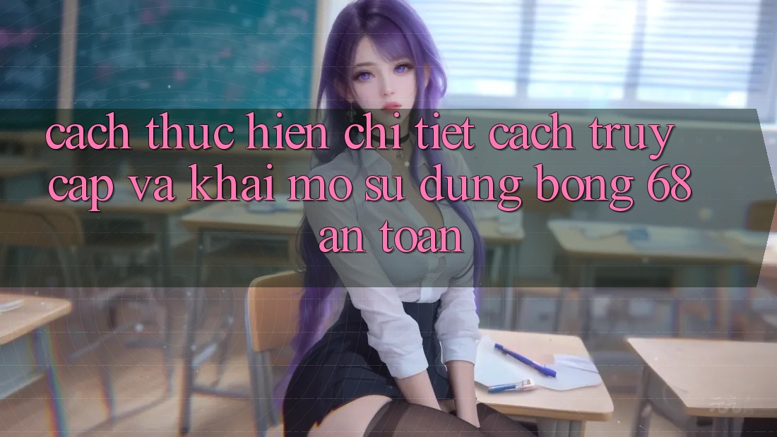 Cách thực hiện Chi Tiết Cách Truy Cập Và Khai mở Sử dụng bong 68 An Toàn Cách thực hiện Chi Tiết Cách Truy Cập Và Khai mở Sử dụng bong 68 An Toàn