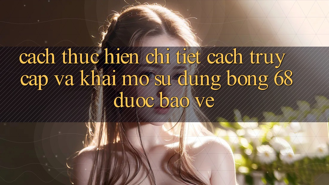 Cách thực hiện Chi Tiết Cách Truy Cập Và Khai mở Sử dụng bong 68 Được bảo vệ Cách thực hiện Chi Tiết Cách Truy Cập Và Khai mở Sử dụng bong 68 Được bảo vệ