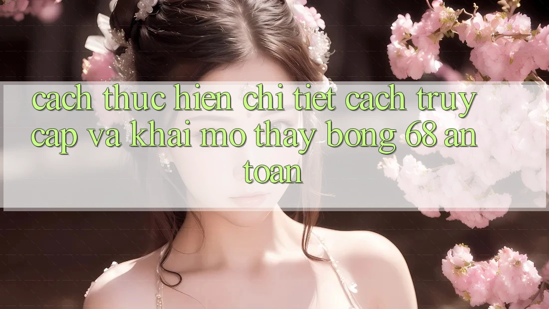 Cách thực hiện Chi Tiết Cách Truy Cập Và Khai mở Thấy bong 68 An Toàn