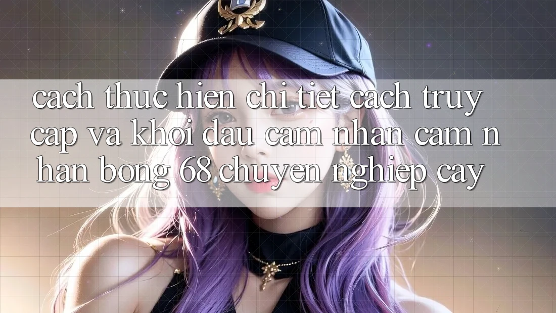 Cách thực hiện Chi Tiết Cách Truy Cập Và Khởi đầu Cảm nhận cảm nhận bong 68 Chuyên nghiệp cậy