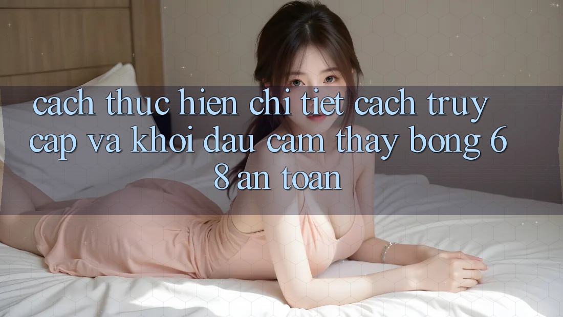 Cách thực hiện Chi Tiết Cách Truy Cập Và Khởi đầu Cảm thấy bong 68 An Toàn Cách thực hiện Chi Tiết Cách Truy Cập Và Khởi đầu Cảm thấy bong 68 An Toàn