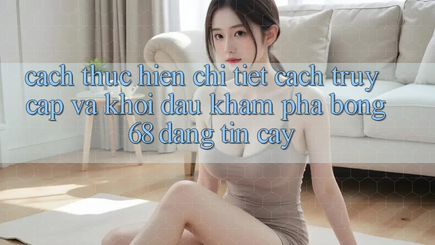 Cách thực hiện Chi Tiết Cách Truy Cập Và Khởi đầu Khám phá bong 68 Đáng tin cậy Cách thực hiện Chi Tiết Cách Truy Cập Và Khởi đầu Khám phá bong 68 Đáng tin cậy
