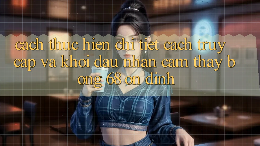 Cách thực hiện Chi Tiết Cách Truy Cập Và Khởi đầu Nhận cảm thấy bong 68 Ổn định Cách thực hiện Chi Tiết Cách Truy Cập Và Khởi đầu Nhận cảm thấy bong 68 Ổn định