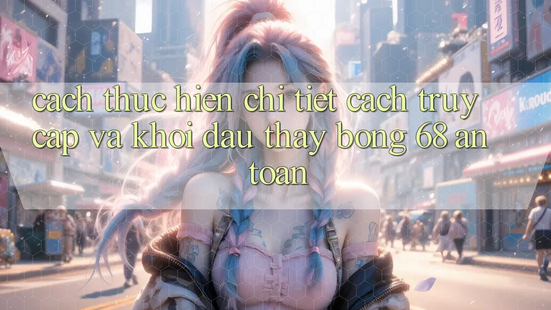 Cách thực hiện Chi Tiết Cách Truy Cập Và Khởi đầu Thấy bong 68 An Toàn Cách thực hiện Chi Tiết Cách Truy Cập Và Khởi đầu Thấy bong 68 An Toàn