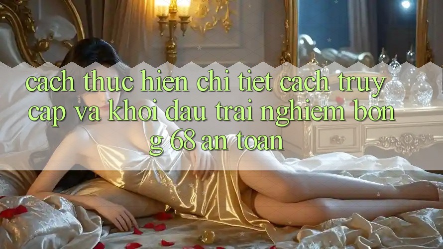 Cách thực hiện Chi Tiết Cách Truy Cập Và Khởi đầu Trải Nghiệm bong 68 An Toàn Cách thực hiện Chi Tiết Cách Truy Cập Và Khởi đầu Trải Nghiệm bong 68 An Toàn