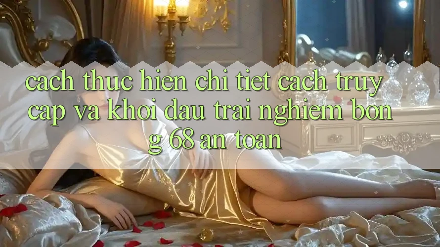 Cách thực hiện Chi Tiết Cách Truy Cập Và Khởi đầu Trải Nghiệm bong 68 An Toàn Cách thực hiện Chi Tiết Cách Truy Cập Và Khởi đầu Trải Nghiệm bong 68 An Toàn