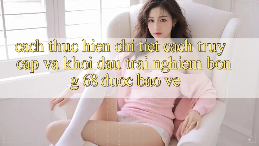 Cách thực hiện Chi Tiết Cách Truy Cập Và Khởi đầu Trải Nghiệm bong 68 Được bảo vệ Cách thực hiện Chi Tiết Cách Truy Cập Và Khởi đầu Trải Nghiệm bong 68 Được bảo vệ