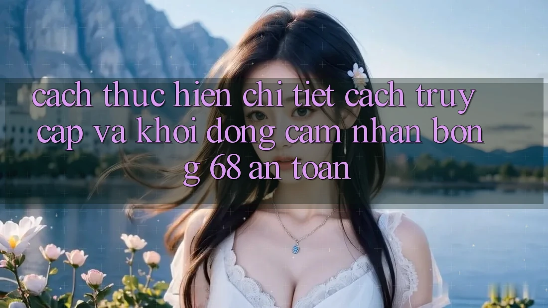 Cách thực hiện Chi Tiết Cách Truy Cập Và Khởi động Cảm nhận bong 68 An Toàn