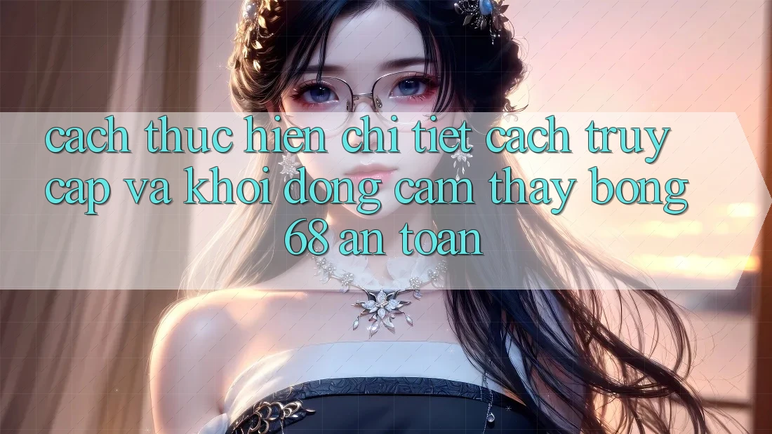 Cách thực hiện Chi Tiết Cách Truy Cập Và Khởi động Cảm thấy bong 68 An Toàn Cách thực hiện Chi Tiết Cách Truy Cập Và Khởi động Cảm thấy bong 68 An Toàn