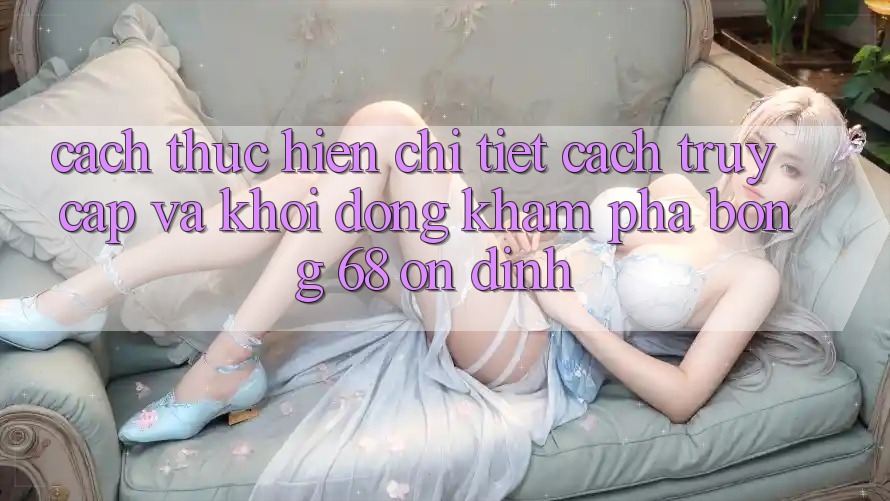Cách thực hiện Chi Tiết Cách Truy Cập Và Khởi động Khám phá bong 68 Ổn định Cách thực hiện Chi Tiết Cách Truy Cập Và Khởi động Khám phá bong 68 Ổn định