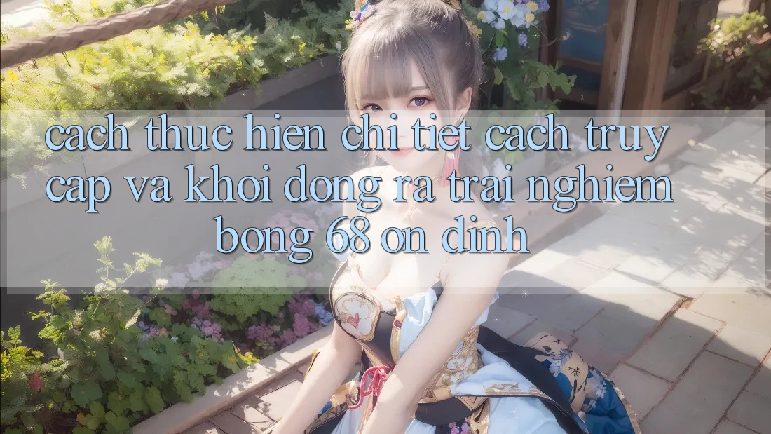 Cách thực hiện Chi Tiết Cách Truy Cập Và Khởi động ra Trải Nghiệm bong 68 Ổn định Cách thực hiện Chi Tiết Cách Truy Cập Và Khởi động ra Trải Nghiệm bong 68 Ổn định
