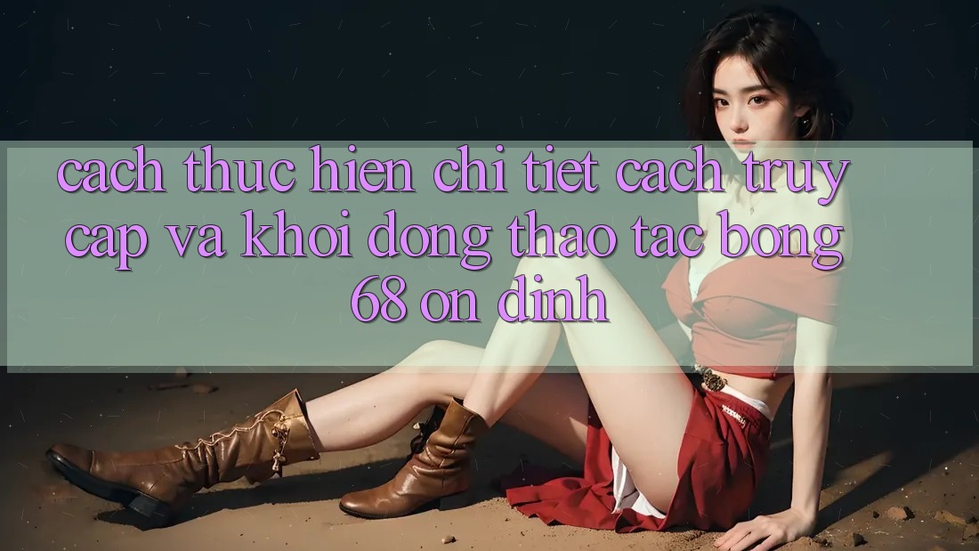 Cách thực hiện Chi Tiết Cách Truy Cập Và Khởi động Thao tác bong 68 Ổn định