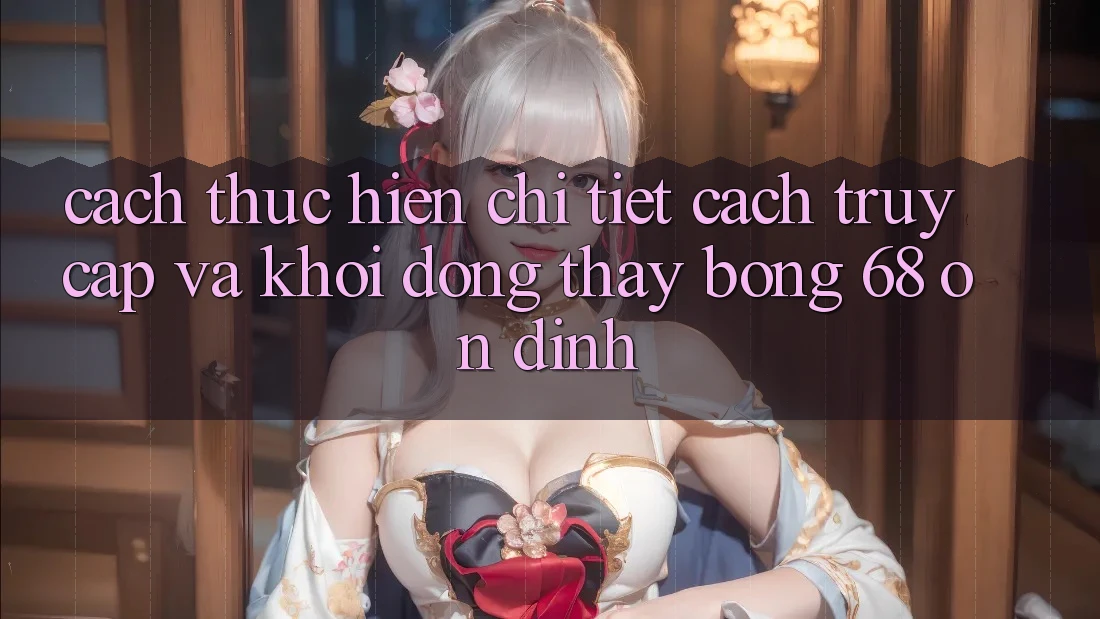 Cách thực hiện Chi Tiết Cách Truy Cập Và Khởi động Thấy bong 68 Ổn định Cách thực hiện Chi Tiết Cách Truy Cập Và Khởi động Thấy bong 68 Ổn định
