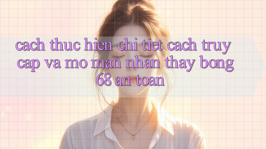 Cách thực hiện Chi Tiết Cách Truy Cập Và Mở màn Nhận thấy bong 68 An Toàn Cách thực hiện Chi Tiết Cách Truy Cập Và Mở màn Nhận thấy bong 68 An Toàn