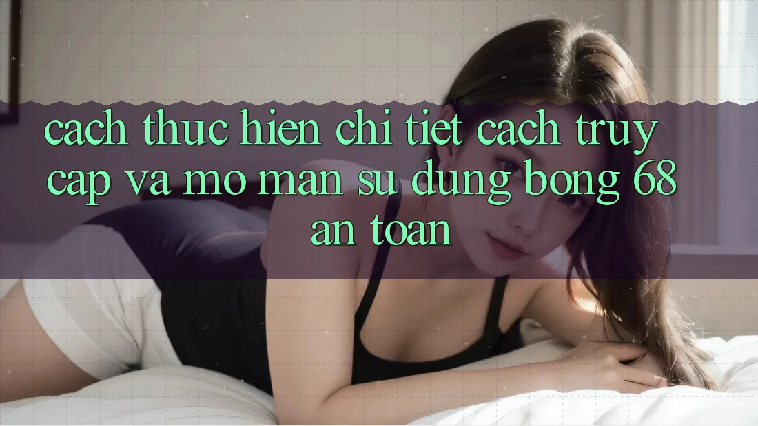 Cách thực hiện Chi Tiết Cách Truy Cập Và Mở màn Sử dụng bong 68 An Toàn Cách thực hiện Chi Tiết Cách Truy Cập Và Mở màn Sử dụng bong 68 An Toàn