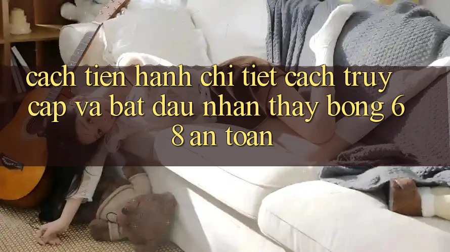 Cách tiến hành Chi Tiết Cách Truy Cập Và Bắt Đầu Nhận thấy bong 68 An Toàn Cách tiến hành Chi Tiết Cách Truy Cập Và Bắt Đầu Nhận thấy bong 68 An Toàn