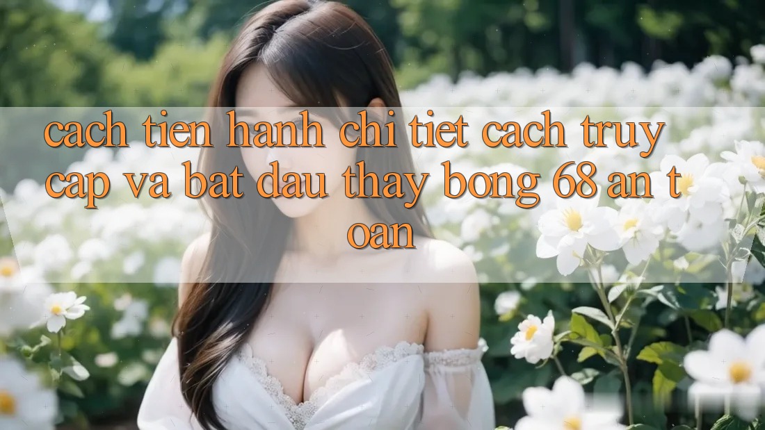 Cách tiến hành Chi Tiết Cách Truy Cập Và Bắt Đầu Thấy bong 68 An Toàn Cách tiến hành Chi Tiết Cách Truy Cập Và Bắt Đầu Thấy bong 68 An Toàn