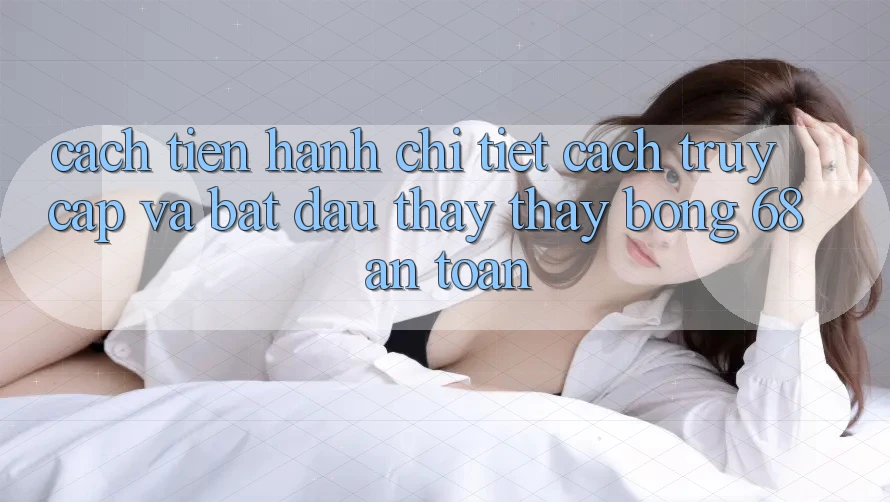 Cách tiến hành Chi Tiết Cách Truy Cập Và Bắt Đầu Thấy thấy bong 68 An Toàn Cách tiến hành Chi Tiết Cách Truy Cập Và Bắt Đầu Thấy thấy bong 68 An Toàn
