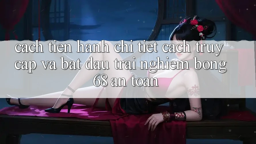 Cách tiến hành Chi Tiết Cách Truy Cập Và Bắt Đầu Trải nghiệm bong 68 An Toàn Cách tiến hành Chi Tiết Cách Truy Cập Và Bắt Đầu Trải nghiệm bong 68 An Toàn