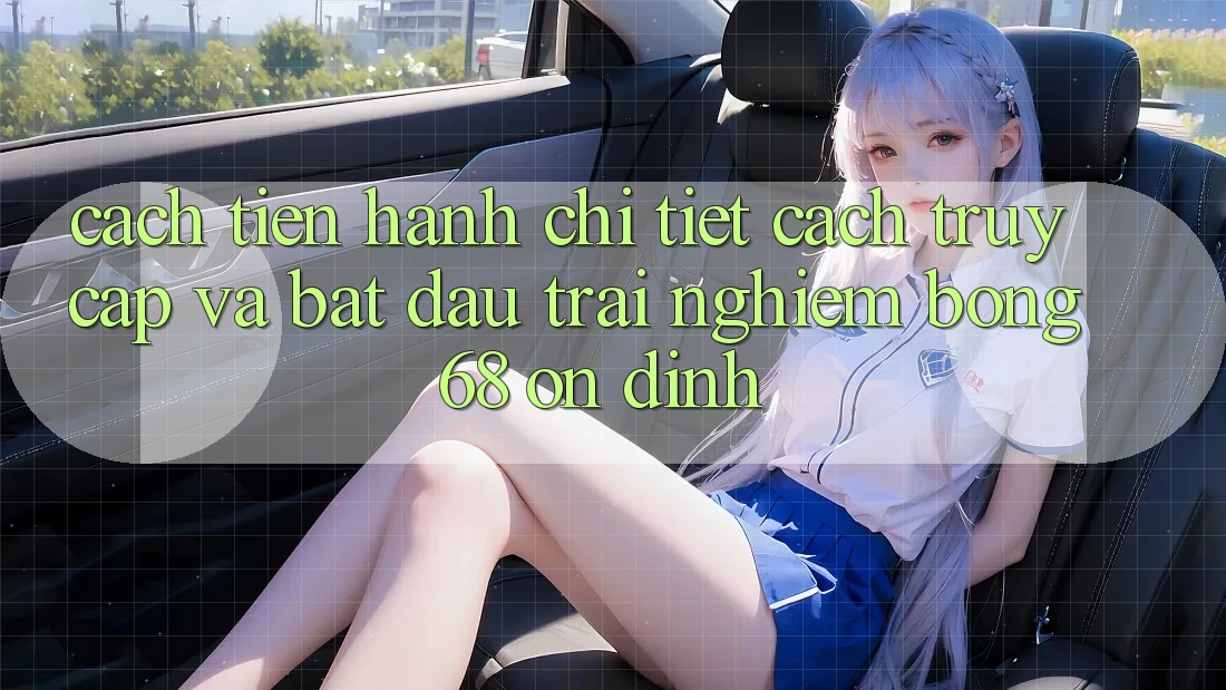 Cách tiến hành Chi Tiết Cách Truy Cập Và Bắt Đầu Trải Nghiệm bong 68 Ổn định Cách tiến hành Chi Tiết Cách Truy Cập Và Bắt Đầu Trải Nghiệm bong 68 Ổn định