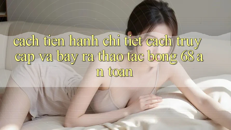 Cách tiến hành Chi Tiết Cách Truy Cập Và Bày ra Thao tác bong 68 An Toàn
