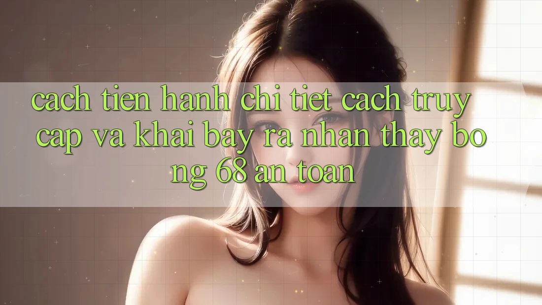 Cách tiến hành Chi Tiết Cách Truy Cập Và Khai bày ra Nhận thấy bong 68 An Toàn Cách tiến hành Chi Tiết Cách Truy Cập Và Khai bày ra Nhận thấy bong 68 An Toàn