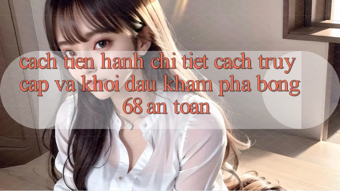 Cách tiến hành Chi Tiết Cách Truy Cập Và Khởi đầu Khám phá bong 68 An Toàn Cách tiến hành Chi Tiết Cách Truy Cập Và Khởi đầu Khám phá bong 68 An Toàn