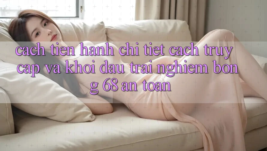 Cách tiến hành Chi Tiết Cách Truy Cập Và Khởi đầu Trải Nghiệm bong 68 An Toàn Cách tiến hành Chi Tiết Cách Truy Cập Và Khởi đầu Trải Nghiệm bong 68 An Toàn