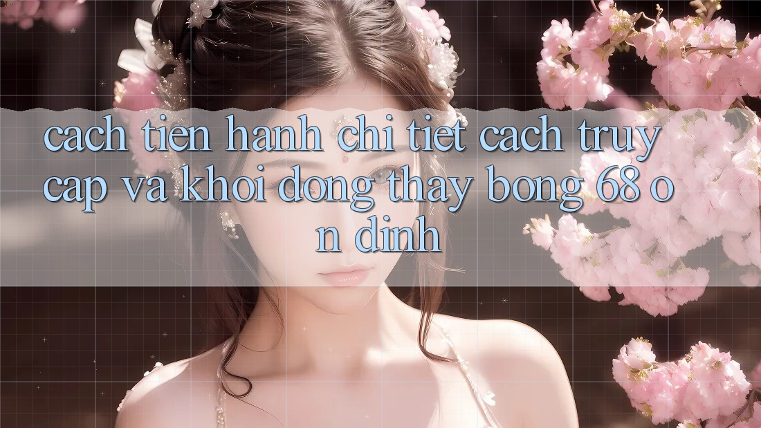 Cách tiến hành Chi Tiết Cách Truy Cập Và Khởi động Thấy bong 68 Ổn định Cách tiến hành Chi Tiết Cách Truy Cập Và Khởi động Thấy bong 68 Ổn định