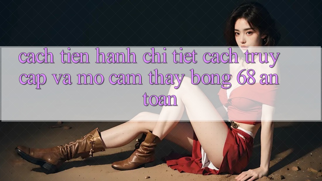 Cách tiến hành Chi Tiết Cách Truy Cập Và Mở Cảm thấy bong 68 An Toàn Cách tiến hành Chi Tiết Cách Truy Cập Và Mở Cảm thấy bong 68 An Toàn