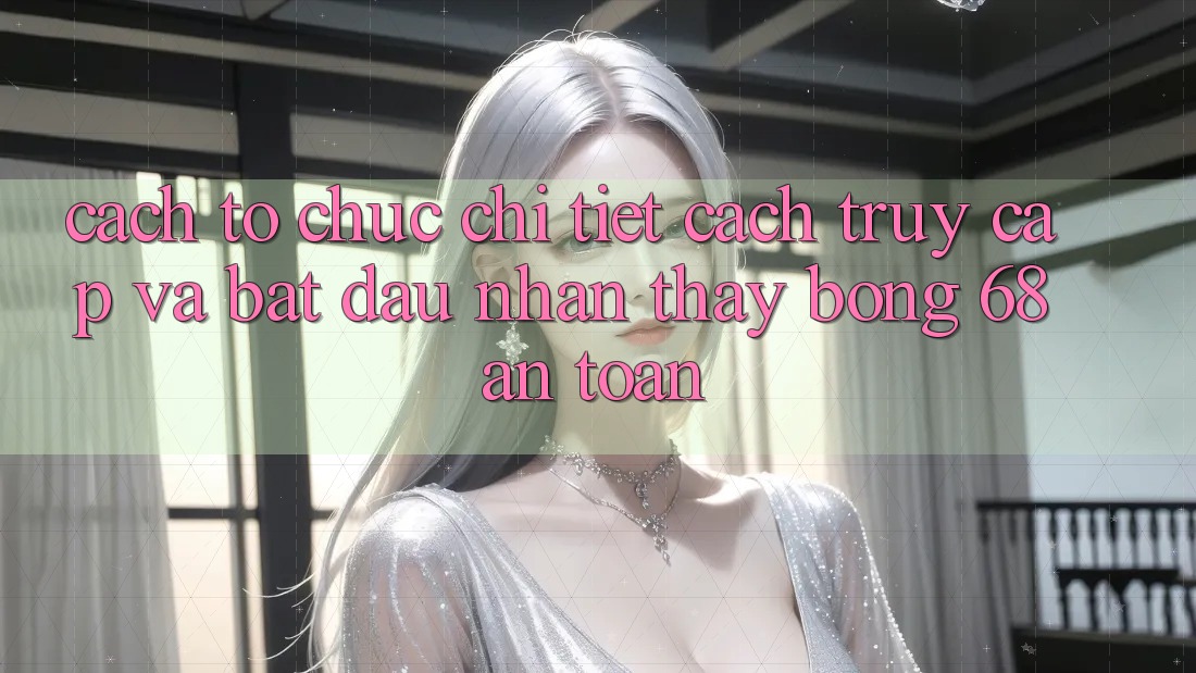 Cách tổ chức Chi Tiết Cách Truy Cập Và Bắt Đầu Nhận thấy bong 68 An Toàn Cách tổ chức Chi Tiết Cách Truy Cập Và Bắt Đầu Nhận thấy bong 68 An Toàn