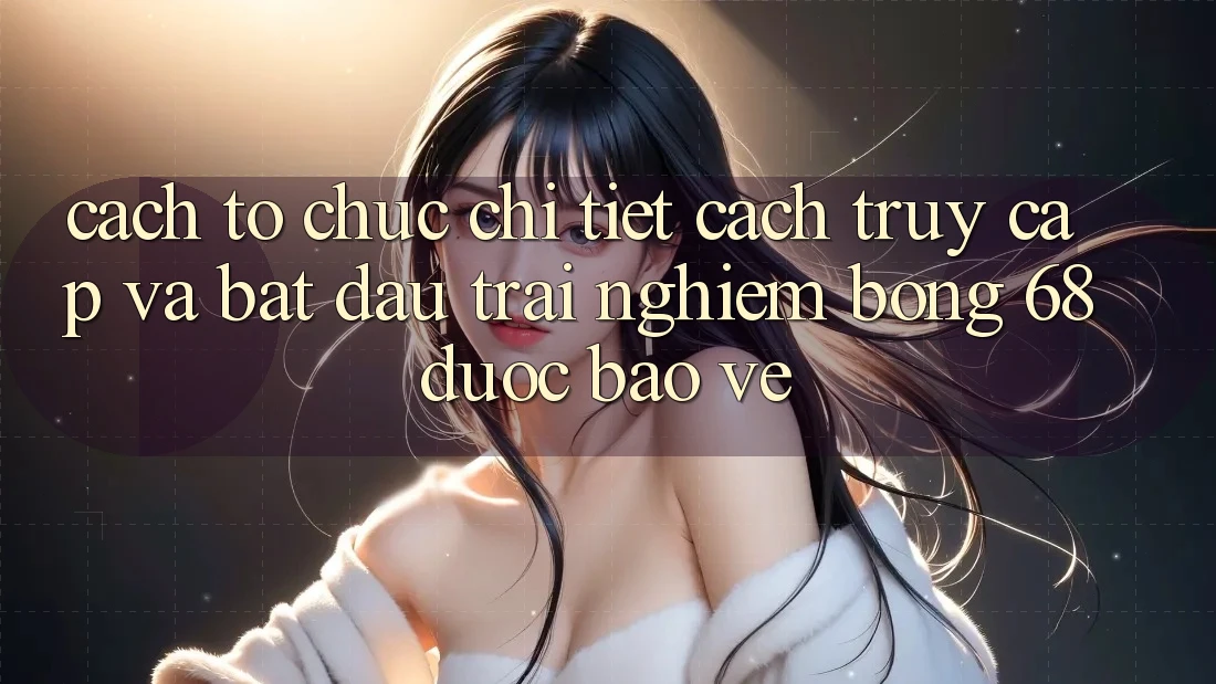 Cách tổ chức Chi Tiết Cách Truy Cập Và Bắt Đầu Trải Nghiệm bong 68 Được bảo vệ Cách tổ chức Chi Tiết Cách Truy Cập Và Bắt Đầu Trải Nghiệm bong 68 Được bảo vệ
