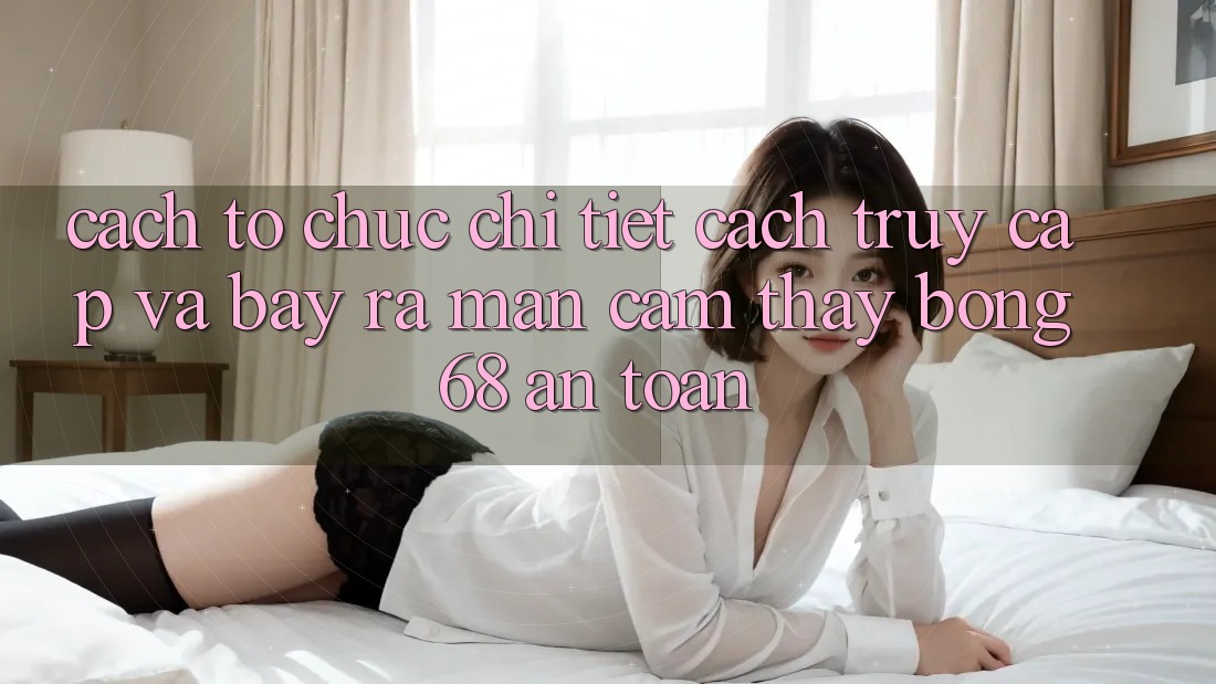 Cách tổ chức Chi Tiết Cách Truy Cập Và Bày ra màn Cảm thấy bong 68 An Toàn Cách tổ chức Chi Tiết Cách Truy Cập Và Bày ra màn Cảm thấy bong 68 An Toàn