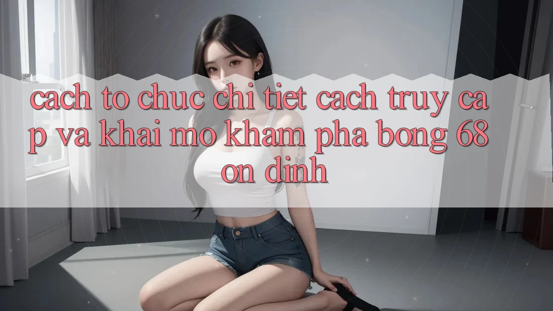 Cách tổ chức Chi Tiết Cách Truy Cập Và Khai mở Khám phá bong 68 Ổn định Cách tổ chức Chi Tiết Cách Truy Cập Và Khai mở Khám phá bong 68 Ổn định