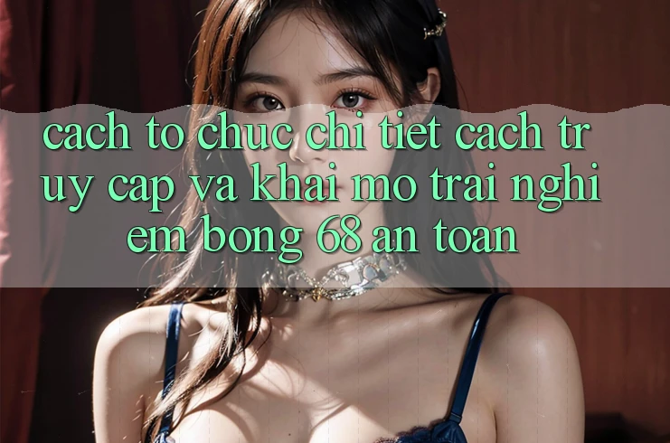 Cách tổ chức Chi Tiết Cách Truy Cập Và Khai mở Trải Nghiệm bong 68 An Toàn Cách tổ chức Chi Tiết Cách Truy Cập Và Khai mở Trải Nghiệm bong 68 An Toàn