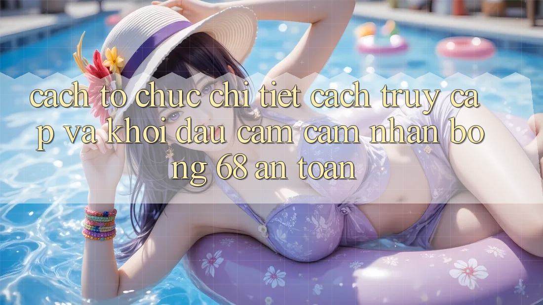 Cách tổ chức Chi Tiết Cách Truy Cập Và Khởi đầu Cảm cảm nhận bong 68 An Toàn Cách tổ chức Chi Tiết Cách Truy Cập Và Khởi đầu Cảm cảm nhận bong 68 An Toàn