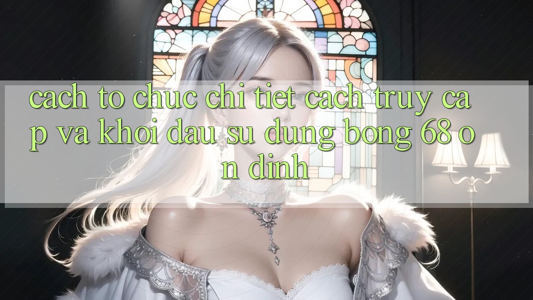 Cách tổ chức Chi Tiết Cách Truy Cập Và Khởi đầu Sử dụng bong 68 Ổn định Cách tổ chức Chi Tiết Cách Truy Cập Và Khởi đầu Sử dụng bong 68 Ổn định