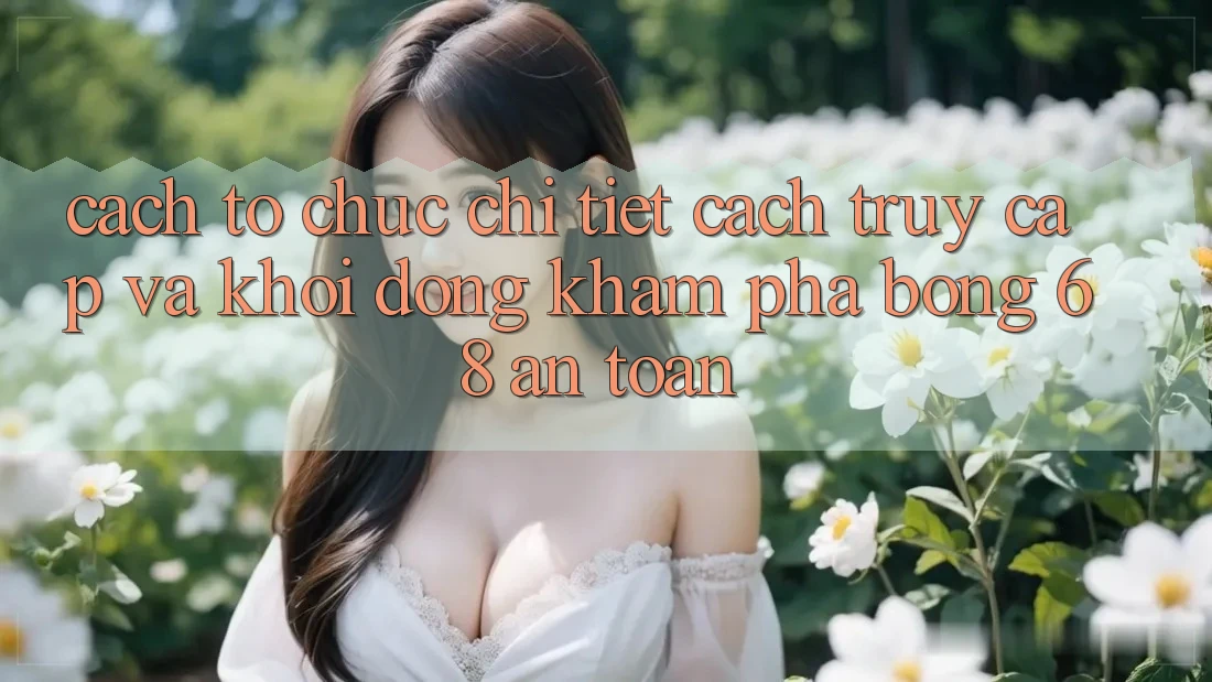Cách tổ chức Chi Tiết Cách Truy Cập Và Khởi động Khám phá bong 68 An Toàn Cách tổ chức Chi Tiết Cách Truy Cập Và Khởi động Khám phá bong 68 An Toàn