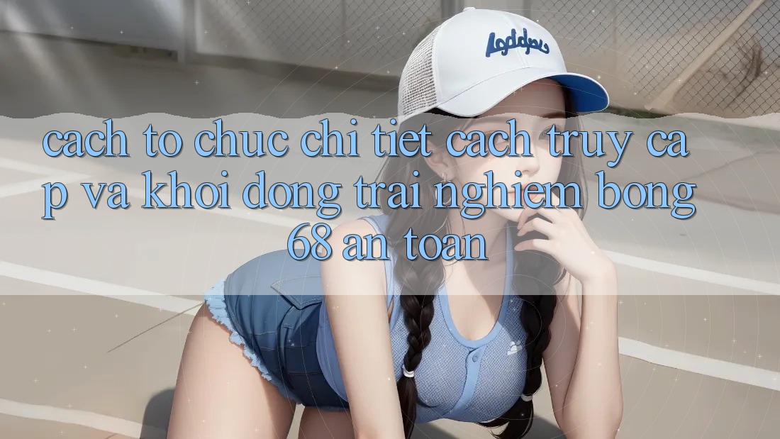 Cách tổ chức Chi Tiết Cách Truy Cập Và Khởi động Trải nghiệm bong 68 An Toàn Cách tổ chức Chi Tiết Cách Truy Cập Và Khởi động Trải nghiệm bong 68 An Toàn