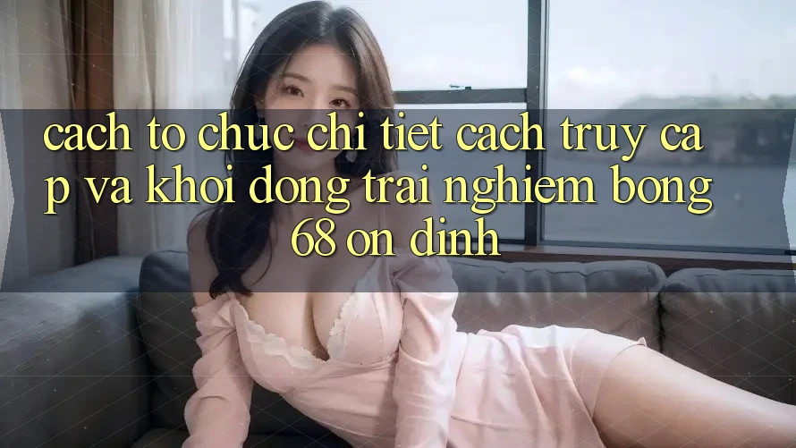 Cách tổ chức Chi Tiết Cách Truy Cập Và Khởi động Trải nghiệm bong 68 Ổn định Cách tổ chức Chi Tiết Cách Truy Cập Và Khởi động Trải nghiệm bong 68 Ổn định