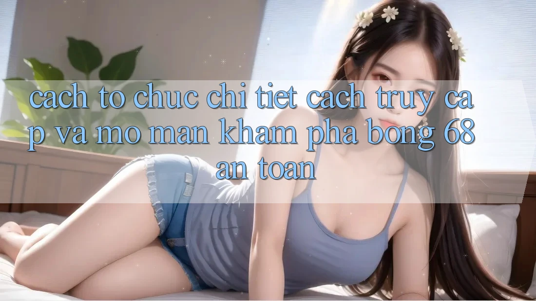 Cách tổ chức Chi Tiết Cách Truy Cập Và Mở màn Khám phá bong 68 An Toàn Cách tổ chức Chi Tiết Cách Truy Cập Và Mở màn Khám phá bong 68 An Toàn