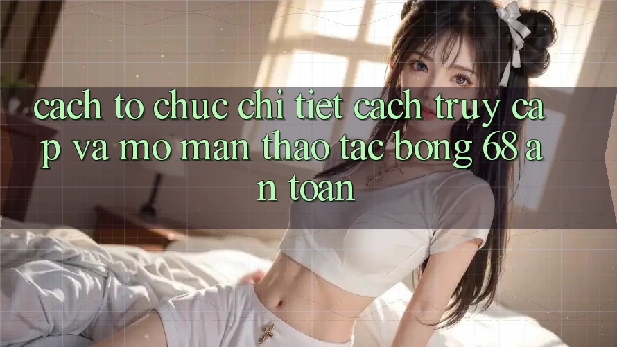 Cách tổ chức Chi Tiết Cách Truy Cập Và Mở màn Thao tác bong 68 An Toàn Cách tổ chức Chi Tiết Cách Truy Cập Và Mở màn Thao tác bong 68 An Toàn