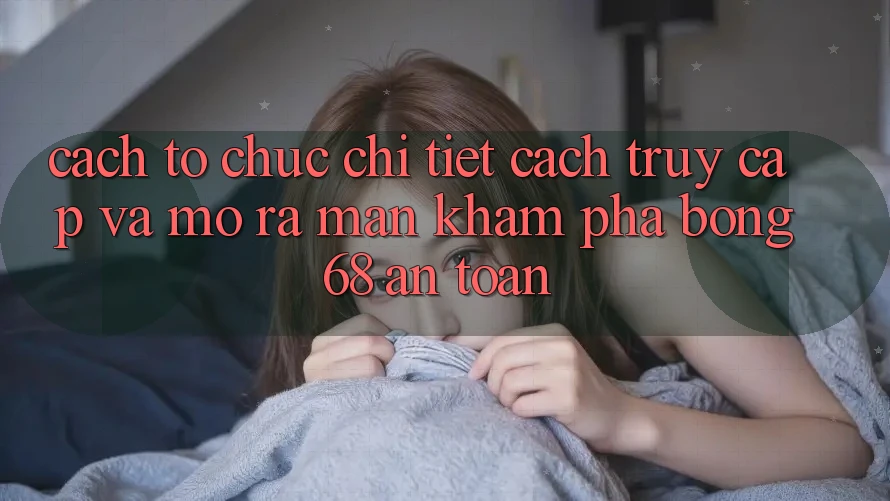 Cách tổ chức Chi Tiết Cách Truy Cập Và Mở ra màn Khám phá bong 68 An Toàn