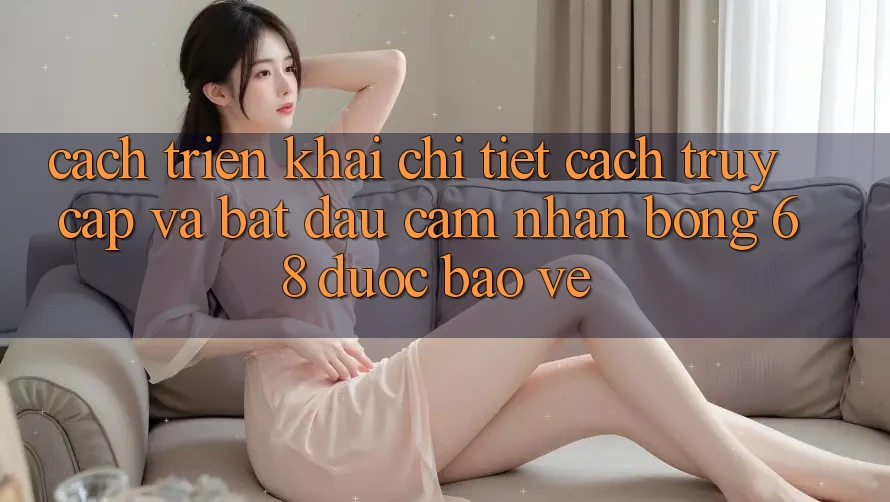 Cách triển khai Chi Tiết Cách Truy Cập Và Bắt Đầu Cảm nhận bong 68 Được bảo vệ Cách triển khai Chi Tiết Cách Truy Cập Và Bắt Đầu Cảm nhận bong 68 Được bảo vệ