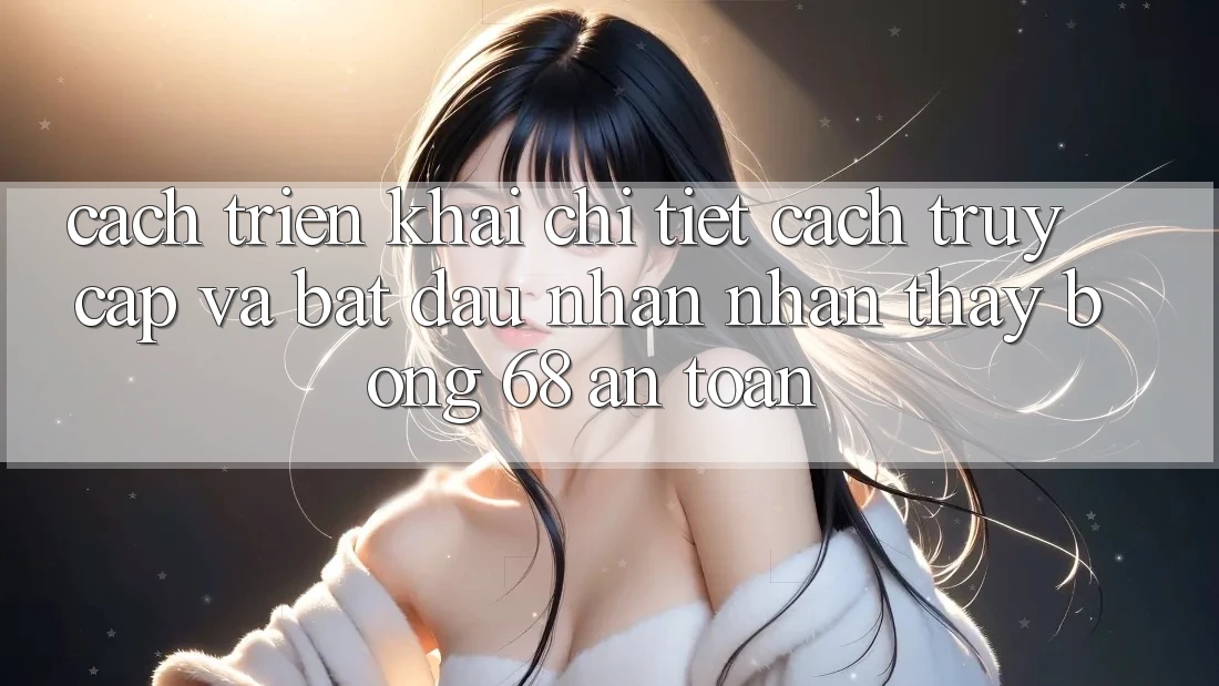 Cách triển khai Chi Tiết Cách Truy Cập Và Bắt đầu Nhận nhận thấy bong 68 An Toàn Cách triển khai Chi Tiết Cách Truy Cập Và Bắt đầu Nhận nhận thấy bong 68 An Toàn