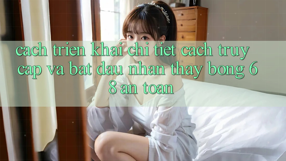 Cách triển khai Chi Tiết Cách Truy Cập Và Bắt Đầu Nhận thấy bong 68 An Toàn Cách triển khai Chi Tiết Cách Truy Cập Và Bắt Đầu Nhận thấy bong 68 An Toàn